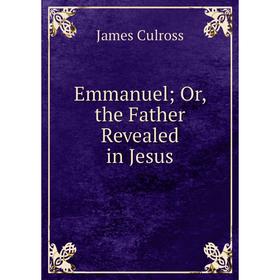 

Книга Emmanuel; Or, the Father Revealed in Jesus