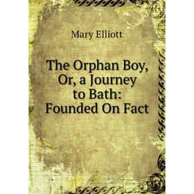 

Книга The Orphan Boy, Or, a Journey to Bath: Founded On Fact
