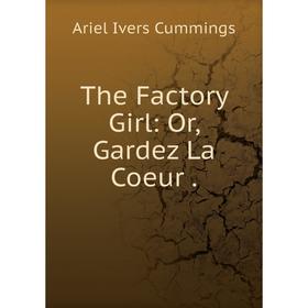 

Книга The Factory Girl: Or, Gardez La Coeur.