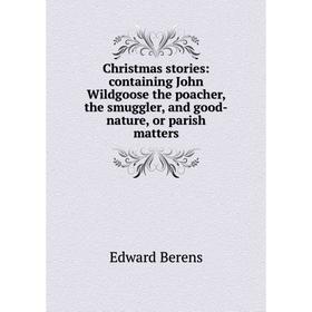

Книга Christmas stories: containing John Wildgoose the poacher, the smuggler, and good-nature, or parish matters