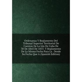 

Книга Ordenanza Y Reglamento Del Tribunal Superior Territorial De Cuentas De La Isla De Cuba De 30 De Abril De 1855: Y Reglamento De La Misma Fecha Pa