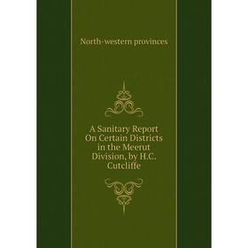 

Книга A Sanitary Report On Certain Districts in the Meerut Division, by H.C. Cutcliffe