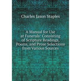 

Книга A Manual for Use at Funerals: Consisting of Scripture Readings, Poems, and Prose Selections from Various Sources