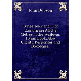 

Книга Tunes, New and Old: Comprising All the Metres in the Wesleyan Hymn Book, Also Chants, Responses and Doxologies