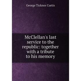 

Книга McClellan's last service to the republic: together with a tribute to his memory