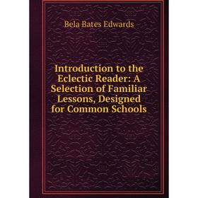 

Книга Introduction to the Eclectic Reader: A Selection of Familiar Lessons, Designed for Common Schools