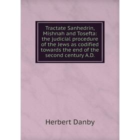 

Книга Tractate Sanhedrin, Mishnah and Tosefta: the judicial procedure of the Jews as codified towards the end of the second century A.D.