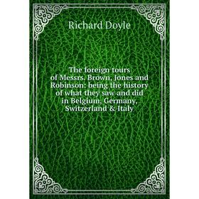 

Книга The foreign tours of Messrs. Brown, Jones and Robinson: being the history of what they saw and did in Belgium, Germany, Switzerland Italy