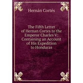 

Книга The Fifth Letter of Hernan Cortes to the Emperor Charles V: Containing an Account of His Expedition to Honduras