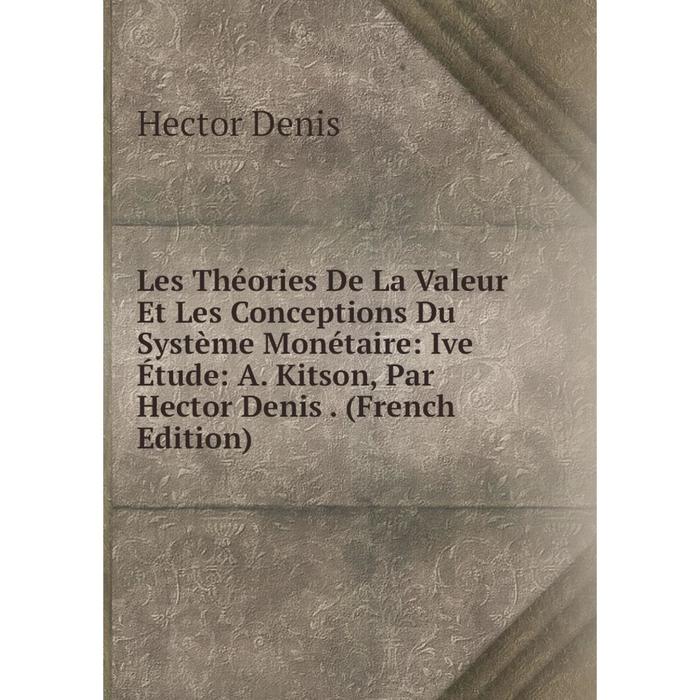 фото Книга les théories de la valeur et les conceptions du système monétaire: ive étude: a kitson, par hector denis nobel press