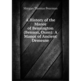 

Книга A History of the Manor of Bensington (Benson, Oxon): A Manor of Ancient Demesne