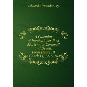 

Книга A Calendar of Inquisitiones Post Mortem for Cornwall and Devon: From Henry III to Charles I, 1216-1649