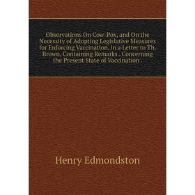 

Книга Observations On Cow-Pox, and On the Necessity of Adopting Legislative Measures for Enforcing Vaccination, in a Letter to Th Brown, Containing Re