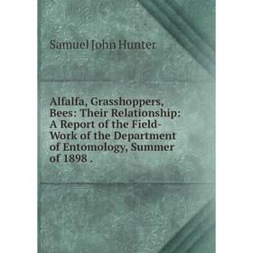 

Книга Alfalfa, Grasshoppers, Bees: Their Relationship: A Report of the Field-Work of the Department of Entomology, Summer of 1898.