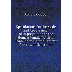 

Книга Speculations On the Mode and Appearances of Impregnation in the Human Female: With an Examination of the Present Theories of Generation