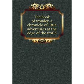 

Книга The book of wonder, a chronicle of little adventures at the edge of the world