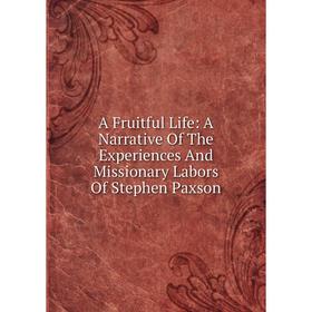 

Книга A Fruitful Life: A Narrative Of The Experiences And Missionary Labors Of Stephen Paxson