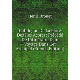 

Книга Catalogue De La Flore Des Iles Açores: Précédé De L'itinéraire D'un Voyage Dans Cet Archipel (French Edition)