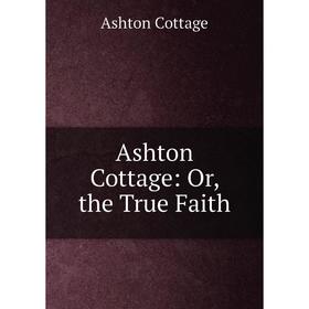 

Книга Ashton Cottage: Or, the True Faith