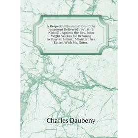 

Книга A Respectful Examination of the Judgment Delivered. by. Sir J. Nicholl. Against the Rev. John Wight Wickes for Refusing to Bury an Infant. Minis