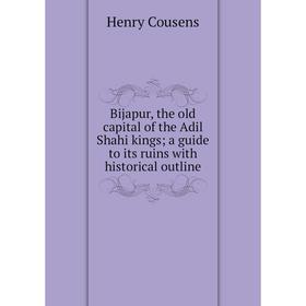 

Книга Bijapur, the old capital of the Adil Shahi kings; a guide to its ruins with historical outline
