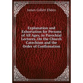 

Книга Explanation and Exhortation for Persons of All Ages, in Parochial Lectures, On the Church Catechism and the Order of Confirmation