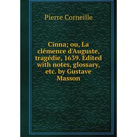 

Книга Cinna; ou, La clémence d'Auguste, tragédie, 1639. Edited with notes, glossary, etc. by Gustave Masson