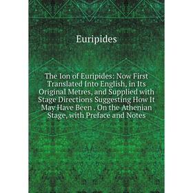 

Книга The Ion of Euripides: Now First Translated Into English, in Its Original Metres, and Supplied with Stage Directions Suggesting How It May Have B