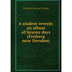 

Книга A student reverie; an album of Saxony days (Freiberg near Dresden)