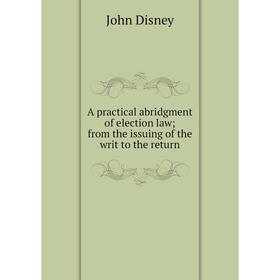 

Книга A practical abridgment of election law; from the issuing of the writ to the return
