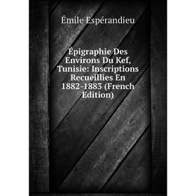 

Книга Épigraphie Des Environs Du Kef, Tunisie: Inscriptions Recueillies En 1882-1883 (French Edition)