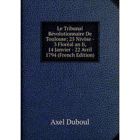

Книга Le Tribunal Révolutionnaire De Toulouse; 25 Nivôse — 3 Floréal an Ii, 14 Janvier — 22 Avril 1794