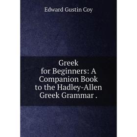 

Книга Greek for Beginners: A Companion Book to the Hadley-Allen Greek Grammar.