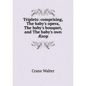 

Книга Triplets: comprising, The baby's opera, The baby's bouquet, and The baby's own Æsop