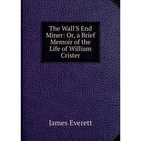 

Книга The Wall'S End Miner: Or, a Brief Memoir of the Life of William Crister