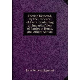 

Книга Faction Detected, by the Evidence of Facts: Containing an Impartial View of Parties at Home, and Affairs Abroad
