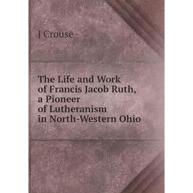 

Книга The Life and Work of Francis Jacob Ruth, a Pioneer of Lutheranism in North-Western Ohio
