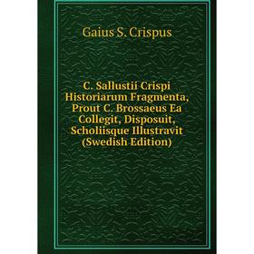 

Книга C. Sallustii Crispi Historiarum Fragmenta, Prout C. Brossaeus Ea Collegit, Disposuit, Scholiisque Illustravit (Swedish Edition)