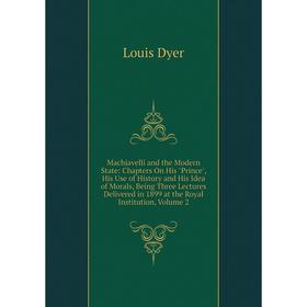 

Книга Machiavelli and the Modern State: Chapters On His Prince, His Use of History and His Idea of Morals, Being Three Lectures Delivered in 1899 at t