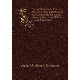 

Книга Lists of Subjects for Courses of Sermons and Catechisings, by a Chaplain of the Clergy House of Rest, West Malvern F A G Eichbaum