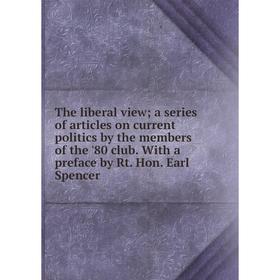 

Книга The liberal view; a series of articles on current politics by the members of the '80 club. With a preface by Rt. Hon. Earl Spencer