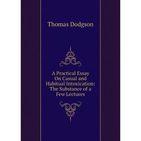 

Книга A Practical Essay On Casual and Habitual Intoxication: The Substance of a Few Lectures