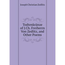 

Книга Todtenkränze of J.Ch. Freiherrn Von Zedlitz, and Other Poems