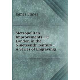 

Книга Metropolitan Improvements; Or London in the Nineteenth Century: A Series of Engravings
