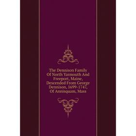 

Книга The Dennison Family Of North Yarmouth And Freeport, Maine, Descended From George Dennison, 1699-1747, Of Annisquam, Mass