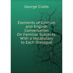 

Книга Elements of German and English Conversation On Familiar Subjects: With a Vocabulary to Each Dialogue