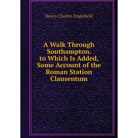 

Книга A Walk Through Southampton. to Which Is Added, Some Account of the Roman Station Clausentum