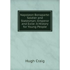 

Книга Napoleon Bonaparte: Soldier and States man; Emperor and Exile: A History for Young People