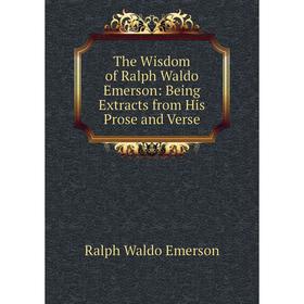

Книга The Wisdom of Ralph Waldo Emerson: Being Extracts from His Prose and Verse