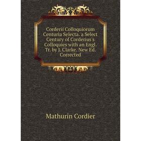 

Книга Corderii Colloquiorum Centuria Selecta. a Select Century of Corderius's Colloquies with an Engl. Tr. by J. Clarke. New Ed. Corrected